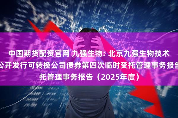 中国期货配资官网 九强生物: 北京九强生物技术股份有限公司公开发行可转换公司债券第四次临时受托管理事务报告（2025年度）