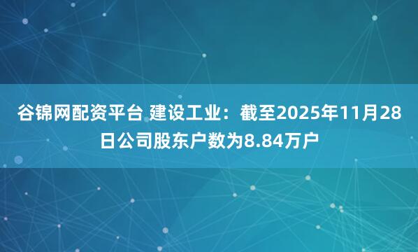 谷锦网配资平台 建设工业：截至2025年11月28日公司股东户数为8.84万户
