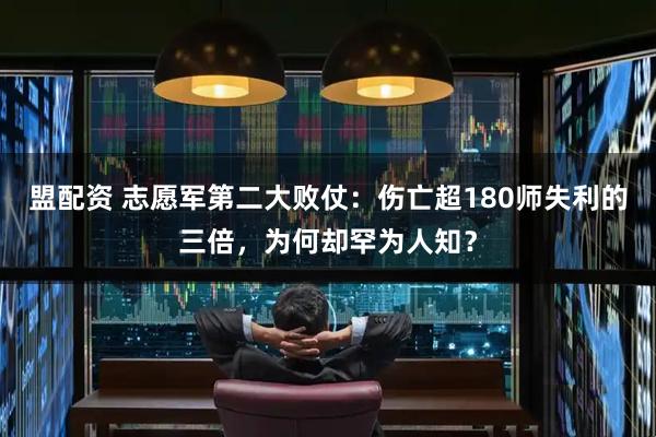 盟配资 志愿军第二大败仗：伤亡超180师失利的三倍，为何却罕为人知？
