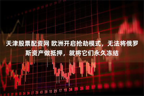 天津股票配资网 欧洲开启抢劫模式,无法将俄罗斯资产做抵押,就将它们永久冻结